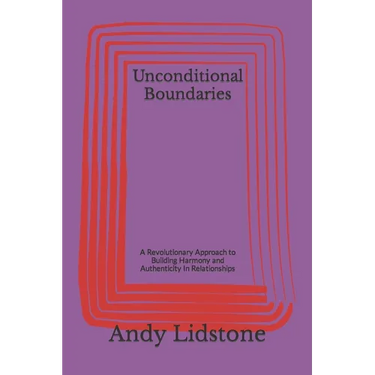 Unconditional Boundaries: A Revolutionary Approach to Building Harmony and Authenticity In Relationships