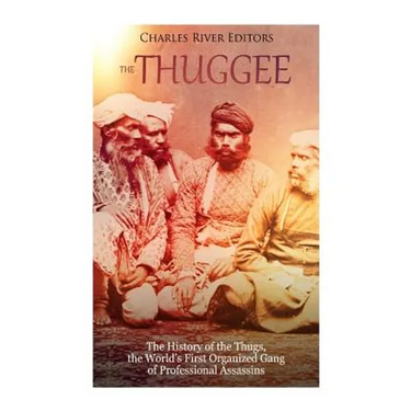 The Thuggee: The History of the Thugs, the World's First Organized Gang of Professional Assassins