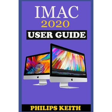 iMAC 2020 User Guide: The Step By Step Instruction Manual For Beginners And Seniors To Effectively Operate And Setup The New 2020 21.5-Inch