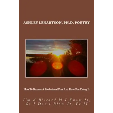 How To Become A Professional Poet And Have Fun Doing It: I'm A B*stard & I Know It, So I Don't Blow It, PT II