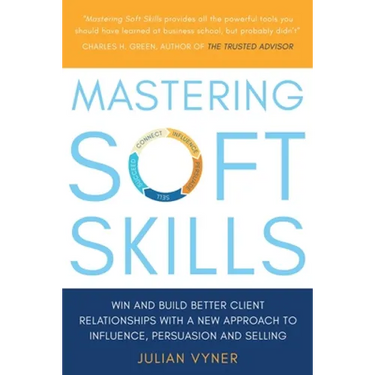 Mastering Soft Skills: Win and Build Better Client Relationships with a New Approach to Influence, Persuasion and Selling