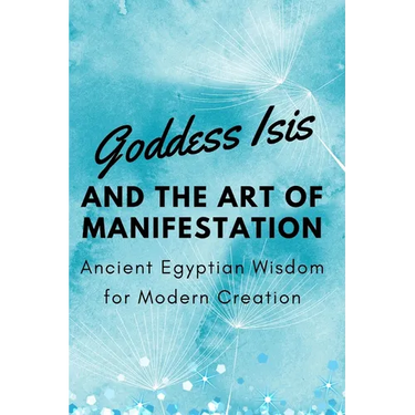 Goddess Isis and the Art of Manifestation: Ancient Egyptian Wisdom for Modern Creation