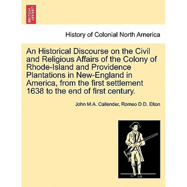 An Historical Discourse on the Civil and Religious Affairs of the Colony of Rhode-Island and Providence Plantations in New-England in America, from th