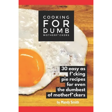 Cooking for Dumb Motherf*ckers, 30 Easy As Pie Recipes for Even the Dumbest of Motherf*ckers