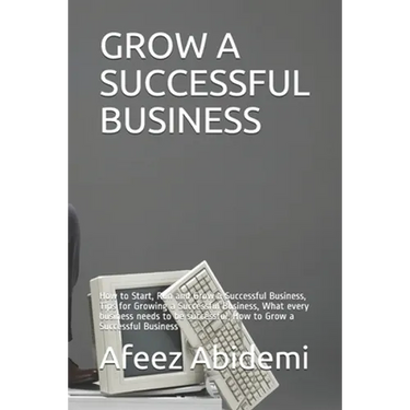 Grow a Successful Business: How to Start, Run and Grow a Successful Business, Tips for Growing a Successful Business, What every business needs to