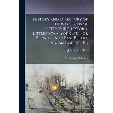 History and Directory of the Boroughs of Gettysburg, Oxford, Littlestown, York Springs, Berwick, and East Berlin, Adams County, Pa: With Historical Co