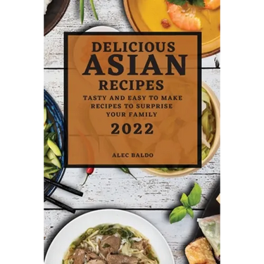 Delicious Asian Recipes 2022: Tasty and Easy to Make Recipes to Surprise Your Family