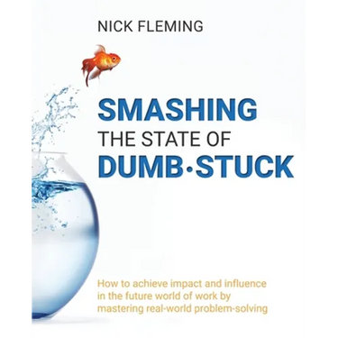 Smashing the State of Dumb-stuck: How to achieve impact and influence in the future world of work by mastering real-world problem-solving