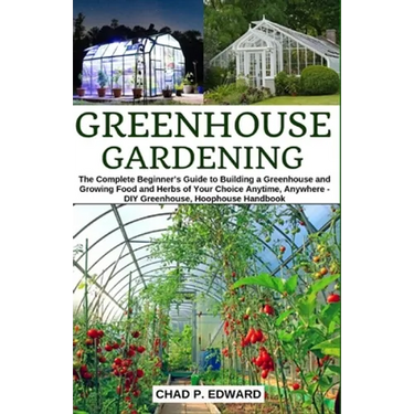 Greenhouse Gardening: The Complete Beginner's Guide to Building a Greenhouse and Growing Food and Herbs of Your Choice Anytime, Anywhere - D