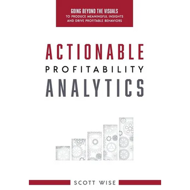 Actionable Profitability Analytics: Going Beyond The Visuals To Produce Meaningful Insights And Drive Profitable Behaviors