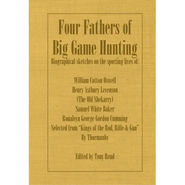 Four Fathers of Big Game Hunting - Biographical Sketches of the Sporting Lives of William Cotton Oswell, Henry Astbury Leveson, Samuel White Baker & R