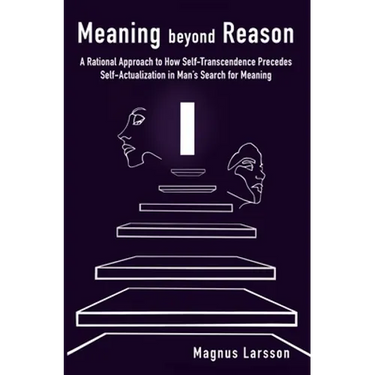 Meaning beyond Reason: A Rational Approach to How Self-Transcendence Precedes Self-Actualization in Man's Search for Meaning
