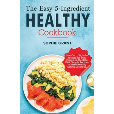 The Easy 5-Ingredient Healthy Cookbook: Low-Carb, High-Fat Recipes for Busy People on the Keto Diet, Simple Recipes to Make Healthy Eating Delicious.