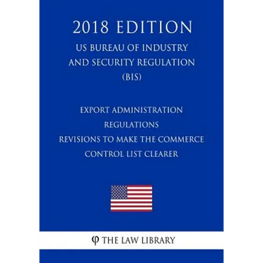 Export Administration Regulations - Revisions to Make the Commerce Control List Clearer (US Bureau of Industry and Security Regulation) (BIS) (2018 Ed