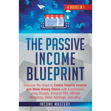 The Passive Income Blueprint: 4 Books in 1: Discover the Ways to Create Passive Income and Make Money Online with Ecommerce using Shopify, Amazon FBA,