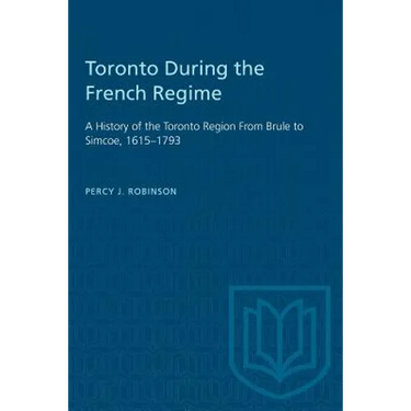 Toronto During the French Regime: A History of the Toronto Region From Brule to Simcoe, 1615-1793