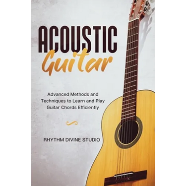 Acoustic Guitar: Advanced Methods and Techniques to Learn and Play Guitar Chords Efficiently