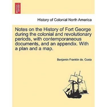 Notes on the History of Fort George During the Colonial and Revolutionary Periods, with Contemporaneous Documents, and an Appendix. with a Plan and a
