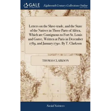 Letters on the Slave-trade, and the State of the Natives in Those Parts of Africa, Which are Contiguous to Fort St. Louis and Goree, Written at Paris
