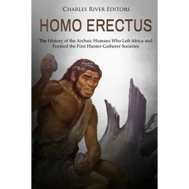 Homo erectus: The History of the Archaic Humans Who Left Africa and Formed the First Hunter-Gatherer Societies