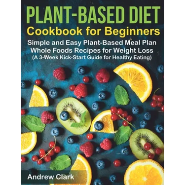 Plant-based Diet Cookbook for Beginners: Simple and Easy Plant-Based Meal Plan Whole Foods Recipes for Weight Loss (A 3-Week Kick-Start Guide for Heal