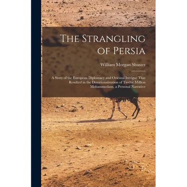 The Strangling of Persia: A Story of the European Diplomacy and Oriental Intrigue That Resulted in the Denationalization of Twelve Million Moham