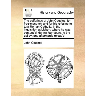 The Sufferings of John Coustos, for Free-Masonry, and for His Refusing to Turn Roman Catholic, in the Inquisition at Lisbon; Where He Was Sentenc'd, D