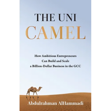 The Uni-Camel: How Ambitious Entrepreneurs Can Build and Scale a Billion-Dollar Business in the GCC