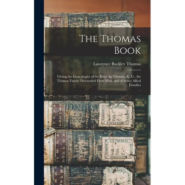 The Thomas Book: Giving the Genealogies of Sir Rhys Ap Thomas, K. G., the Thomas Family Descended From Him, and of Some Allied Families