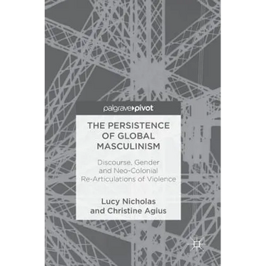 The Persistence of Global Masculinism: Discourse, Gender and Neo-Colonial Re-Articulations of Violence