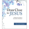 Draw Close to Jesus: A Woman's Guide to Eucharistic Adoration