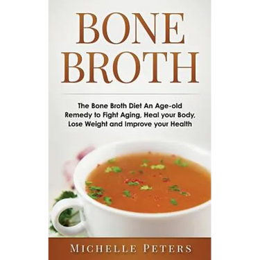 Bone Broth: The Bone Broth Diet An Age-old Remedy to Fight Aging, Heal your Body, Lose Weight and Improve your Health