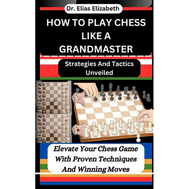 How to Play Chess Like a Grandmaster: Strategies And Tactics Unveiled: Elevate Your Chess Game With Proven Techniques And Winning Moves