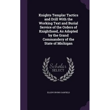 Knights Templar Tactics and Drill With the Working Text and Burial Service of the Orders of Knighthood, As Adopted by the Grand Commandery of the Stat