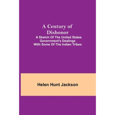 A Century Of Dishonor; A Sketch Of The United States Government'S Dealings With Some Of The Indian Tribes