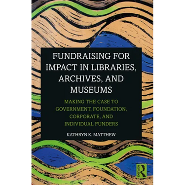 Fundraising for Impact in Libraries, Archives, and Museums: Making the Case to Government, Foundation, Corporate, and Individual Funders