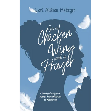 On a Chicken Wing and a Prayer: A Mother/Daughter's Journey from Addiction to Redemption