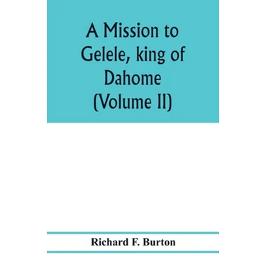A mission to Gelele, king of Dahome; with notices of the so called Amazons the Grand customs, the Yearly customs, the human sacrifices, the present st
