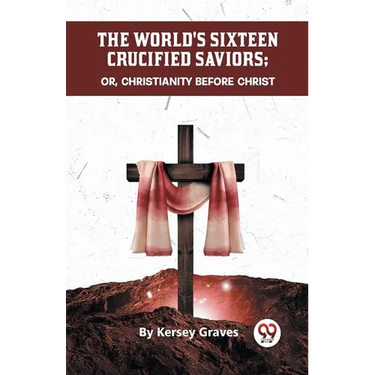 The World's Sixteen Crucified Saviors Or, Christianity Before Christ