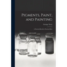 Pigments, Paint, and Painting; a Practical Book for Practical Men