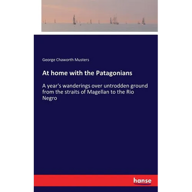 At home with the Patagonians: A year's wanderings over untrodden ground from the straits of Magellan to the Rio Negro