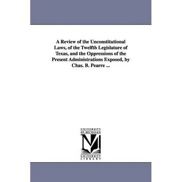 A Review of the Unconstitutional Laws, of the Twelfth Legislature of Texas, and the Oppressions of the Present Administrations Exposed, by Chas. B. Pe