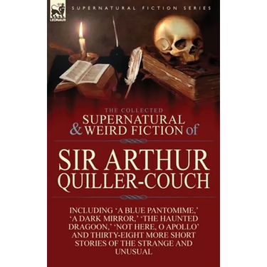 The Collected Supernatural and Weird Fiction of Sir Arthur Quiller-Couch: Forty-Two Short Stories of the Strange and Unusual