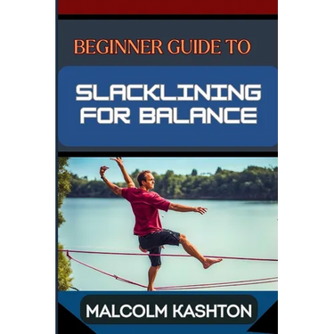 Beginner Guide to Slacklining for Balance: Comprehensive Manual To Achieving Balance And Mental Focus With Expert Tips And Safety Measures For Enhance