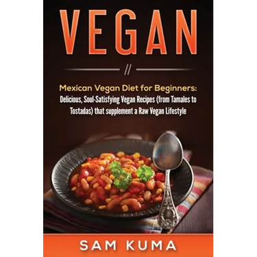 Vegan: Mexican Vegan Diet for Beginners: Delicious, Soul-Satisfying Vegan Recipes (from Tamales to Tostadas) that supplements a Raw Vegan Lifestyle
