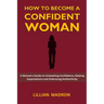 How to Become a Confident Woman: A Woman's Guide to Unleashing Confidence, Defying Expectations and Embracing Authenticity