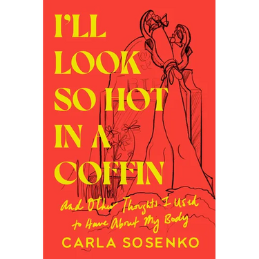 I'll Look So Hot in a Coffin: And Other Thoughts I Used to Have about My Body