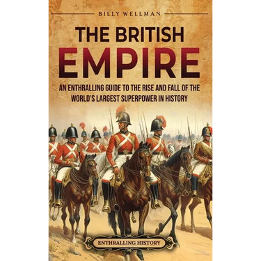 The British Empire: An Enthralling Guide to the Rise and Fall of the World's Largest Superpower in History