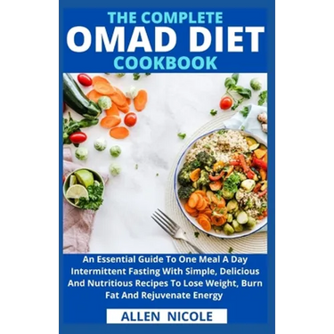 The Complete Omad Diet Cookbook: An Essential Guide To One Meal A Day Intermittent Fasting With Simple, Delicious And Nutritious Recipes To Lose Weigh
