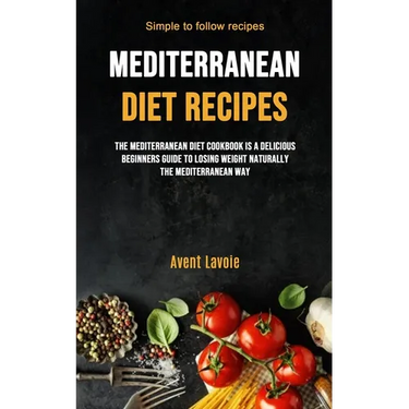 Mediterranean Diet Recipes: The Mediterranean Diet Cookbook Is A Delicious Beginners Guide To Losing Weight Naturally The Mediterranean Way (Simple To